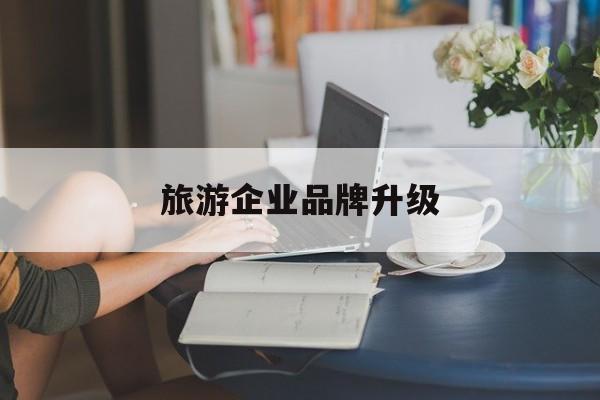 通辽市旅游企业品牌升级(旅游企业品牌升级措施)