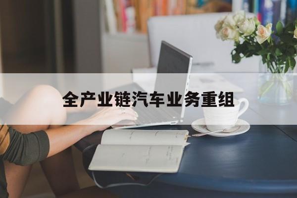 通辽市全产业链汽车业务重组(全产业链汽车业务重组的意义)