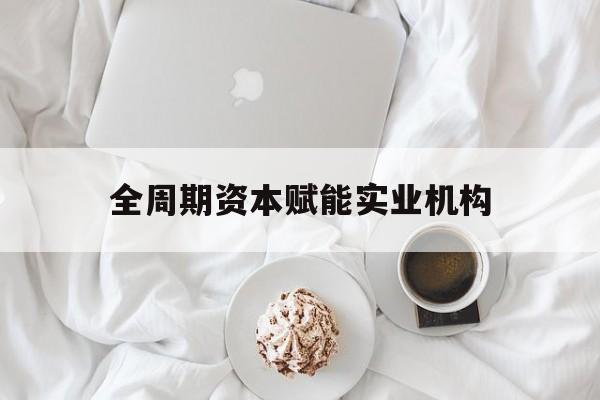通辽市全周期资本赋能实业机构(全周期管理)