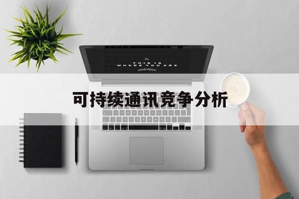 通辽市可持续通讯竞争分析(可持续竞争优势有哪些)