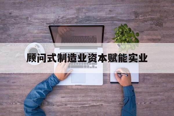 通辽市关于顾问式制造业资本赋能实业的信息